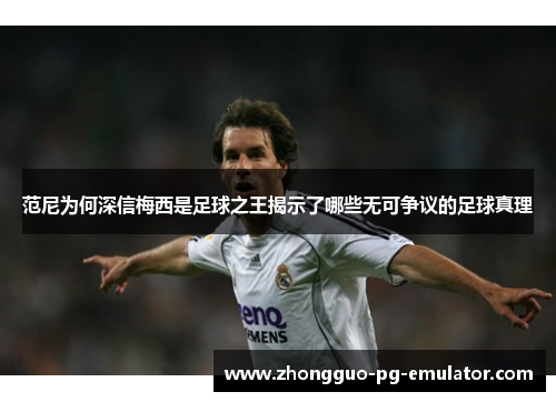 范尼为何深信梅西是足球之王揭示了哪些无可争议的足球真理 范尼为何深信梅西是足球之王揭示了哪些无可争议的足球真理