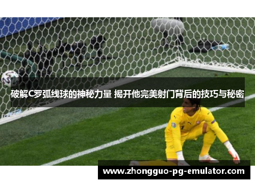 破解C罗弧线球的神秘力量 揭开他完美射门背后的技巧与秘密