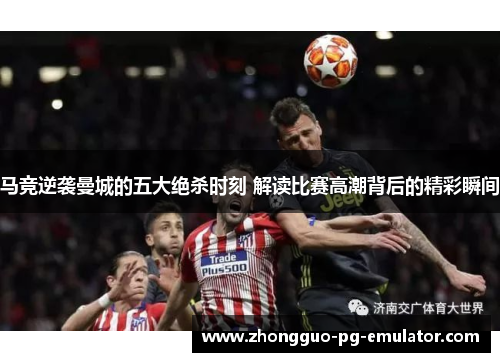 马竞逆袭曼城的五大绝杀时刻 解读比赛高潮背后的精彩瞬间