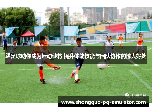 踢足球助你成为运动健将 提升体能技能与团队协作的惊人好处