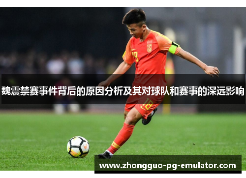 魏震禁赛事件背后的原因分析及其对球队和赛事的深远影响