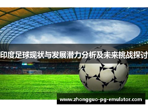 印度足球现状与发展潜力分析及未来挑战探讨