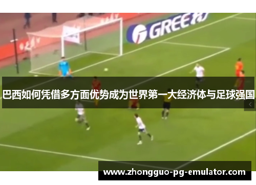 巴西如何凭借多方面优势成为世界第一大经济体与足球强国 巴西如何凭借多方面优势成为世界第一大经济体与足球强国