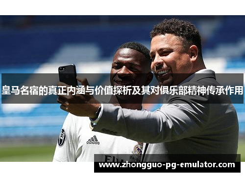 皇马名宿的真正内涵与价值探析及其对俱乐部精神传承作用 皇马名宿的真正内涵与价值探析及其对俱乐部精神传承作用