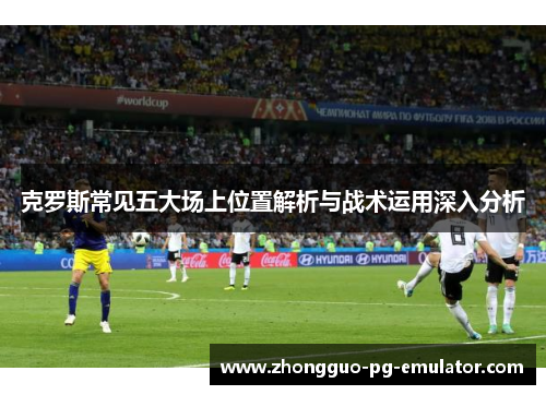克罗斯常见五大场上位置解析与战术运用深入分析 克罗斯常见五大场上位置解析与战术运用深入分析
