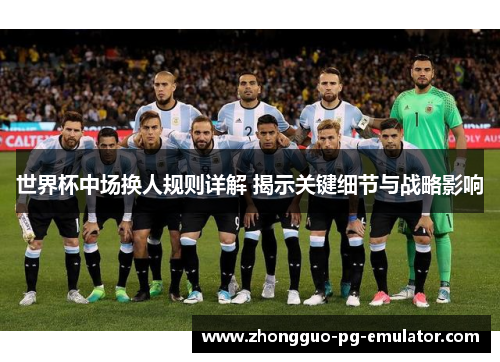 世界杯中场换人规则详解 揭示关键细节与战略影响
