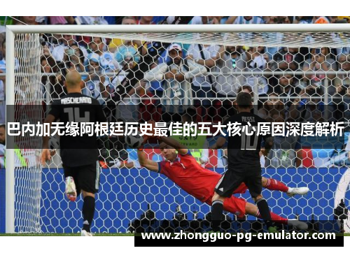巴内加无缘阿根廷历史最佳的五大核心原因深度解析