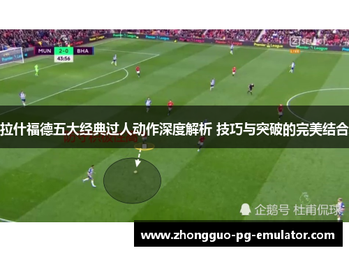 拉什福德五大经典过人动作深度解析 技巧与突破的完美结合