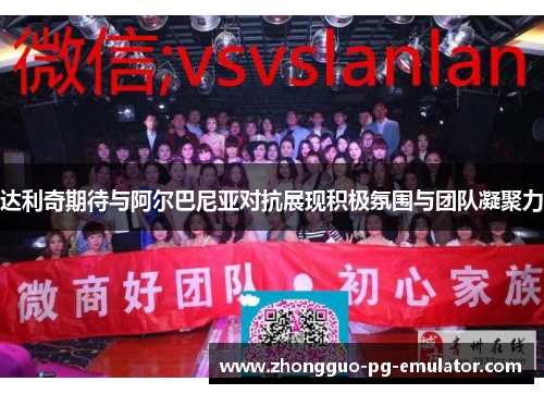 达利奇期待与阿尔巴尼亚对抗展现积极氛围与团队凝聚力 达利奇期待与阿尔巴尼亚对抗展现积极氛围与团队凝聚力