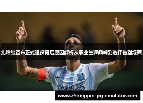 扎哈维宣布正式退役背后原因解析从职业生涯巅峰到选择告别绿茵 扎哈维宣布正式退役背后原因解析从职业生涯巅峰到选择告别绿茵