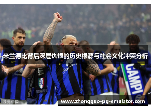 米兰德比背后深层仇恨的历史根源与社会文化冲突分析