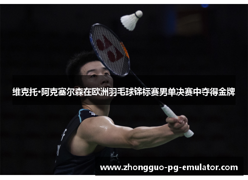 维克托·阿克塞尔森在欧洲羽毛球锦标赛男单决赛中夺得金牌 维克托·阿克塞尔森在欧洲羽毛球锦标赛男单决赛中夺得金牌