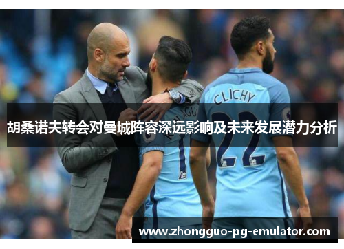 胡桑诺夫转会对曼城阵容深远影响及未来发展潜力分析 胡桑诺夫转会对曼城阵容深远影响及未来发展潜力分析