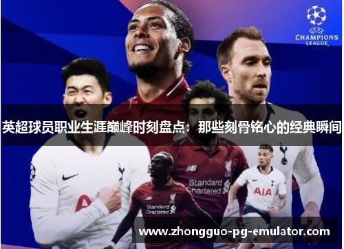 英超球员职业生涯巅峰时刻盘点：那些刻骨铭心的经典瞬间