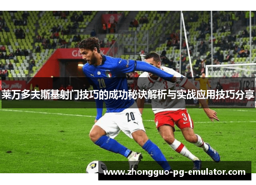 莱万多夫斯基射门技巧的成功秘诀解析与实战应用技巧分享