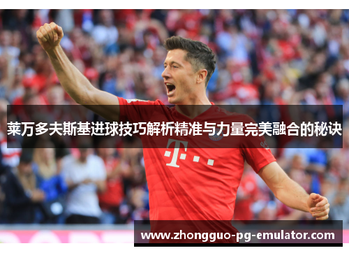 莱万多夫斯基进球技巧解析精准与力量完美融合的秘诀 莱万多夫斯基进球技巧解析精准与力量完美融合的秘诀