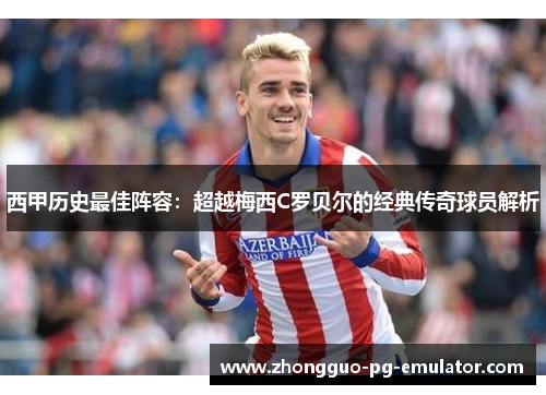 西甲历史最佳阵容：超越梅西C罗贝尔的经典传奇球员解析