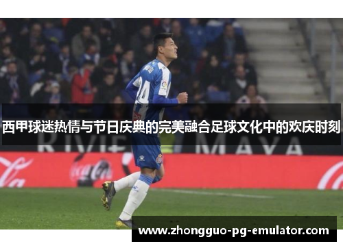 西甲球迷热情与节日庆典的完美融合足球文化中的欢庆时刻 西甲球迷热情与节日庆典的完美融合足球文化中的欢庆时刻