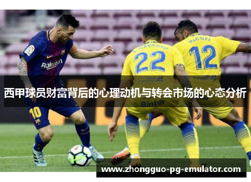 西甲球员财富背后的心理动机与转会市场的心态分析 西甲球员财富背后的心理动机与转会市场的心态分析