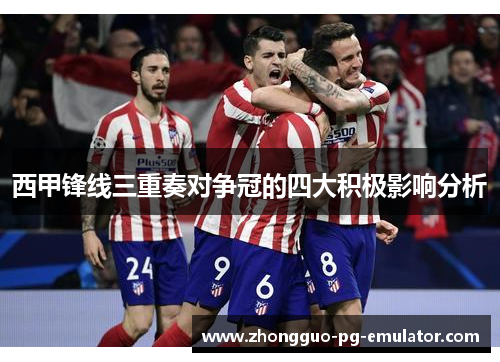 西甲锋线三重奏对争冠的四大积极影响分析 西甲锋线三重奏对争冠的四大积极影响分析