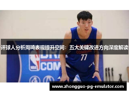 评球人分析周琦表现提升空间：五大关键改进方向深度解读