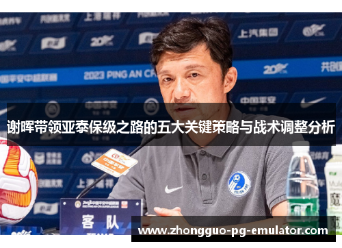 谢晖带领亚泰保级之路的五大关键策略与战术调整分析 谢晖带领亚泰保级之路的五大关键策略与战术调整分析