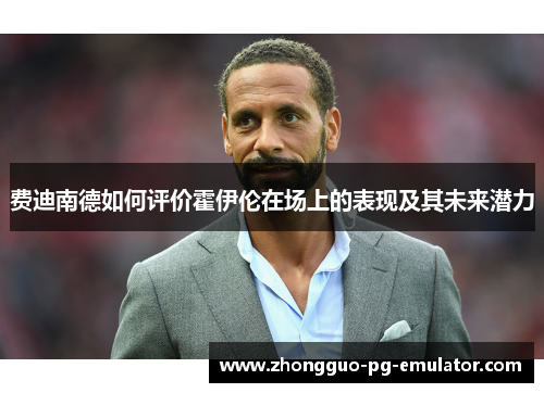 费迪南德如何评价霍伊伦在场上的表现及其未来潜力 费迪南德如何评价霍伊伦在场上的表现及其未来潜力