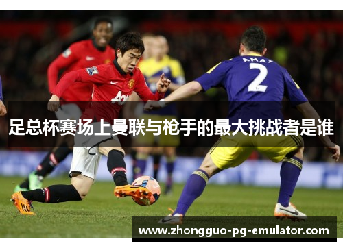 足总杯赛场上曼联与枪手的最大挑战者是谁