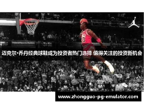 迈克尔·乔丹经典球鞋成为投资者热门选择 值得关注的投资新机会 迈克尔·乔丹经典球鞋成为投资者热门选择 值得关注的投资新机会