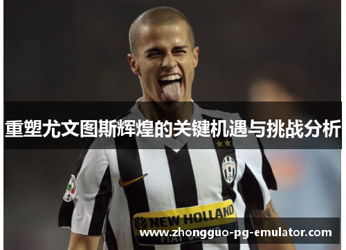 重塑尤文图斯辉煌的关键机遇与挑战分析