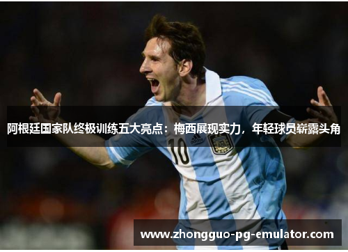 阿根廷国家队终极训练五大亮点:梅西展现实力,年轻球员崭露头角 阿根廷国家队终极训练五大亮点:梅西展现实力,年轻球员崭露头角