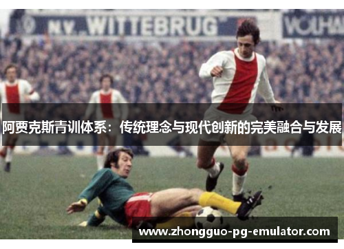 阿贾克斯青训体系：传统理念与现代创新的完美融合与发展