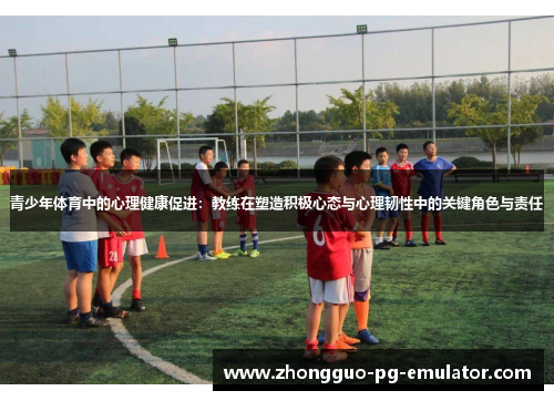 青少年体育中的心理健康促进:教练在塑造积极心态与心理韧性中的关键角色与责任 青少年体育中的心理健康促进:教练在塑造积极心态与心理韧性中的关键角色与责任
