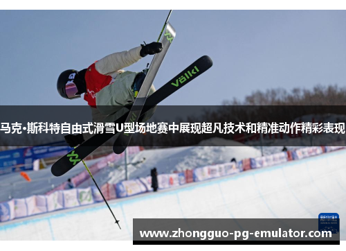 马克·斯科特自由式滑雪U型场地赛中展现超凡技术和精准动作精彩表现