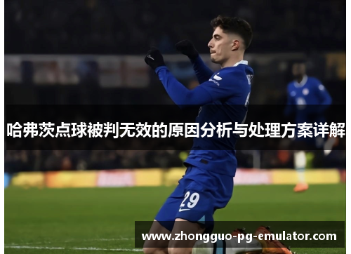 哈弗茨点球被判无效的原因分析与处理方案详解