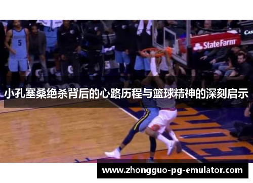 小孔塞桑绝杀背后的心路历程与篮球精神的深刻启示