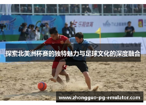 探索北美洲杯赛的独特魅力与足球文化的深度融合