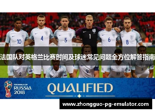 法国队对英格兰比赛时间及球迷常见问题全方位解答指南