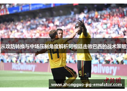 从攻防转换与中场压制角度解析阿根廷击败巴西的战术策略 从攻防转换与中场压制角度解析阿根廷击败巴西的战术策略