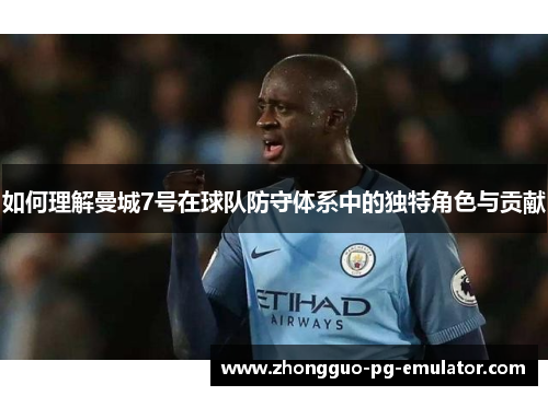 如何理解曼城7号在球队防守体系中的独特角色与贡献
