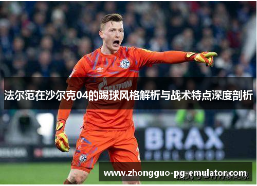 法尔范在沙尔克04的踢球风格解析与战术特点深度剖析 法尔范在沙尔克04的踢球风格解析与战术特点深度剖析