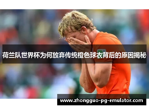 荷兰队世界杯为何放弃传统橙色球衣背后的原因揭秘 荷兰队世界杯为何放弃传统橙色球衣背后的原因揭秘
