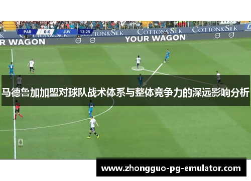 马德鲁加加盟对球队战术体系与整体竞争力的深远影响分析 马德鲁加加盟对球队战术体系与整体竞争力的深远影响分析