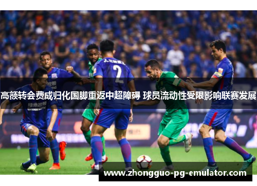 高额转会费成归化国脚重返中超障碍 球员流动性受限影响联赛发展 高额转会费成归化国脚重返中超障碍 球员流动性受限影响联赛发展