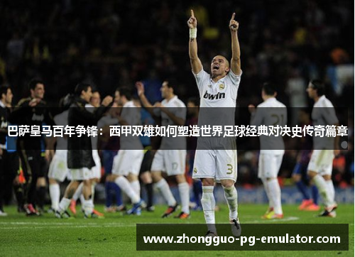 巴萨皇马百年争锋：西甲双雄如何塑造世界足球经典对决史传奇篇章