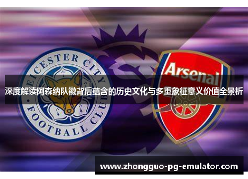 深度解读阿森纳队徽背后蕴含的历史文化与多重象征意义价值全景析
