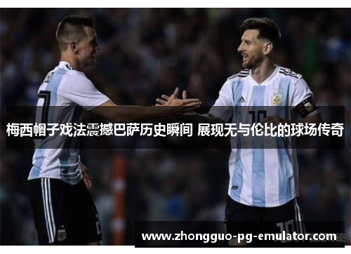 梅西帽子戏法震撼巴萨历史瞬间 展现无与伦比的球场传奇