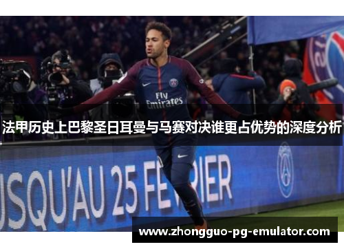 法甲历史上巴黎圣日耳曼与马赛对决谁更占优势的深度分析