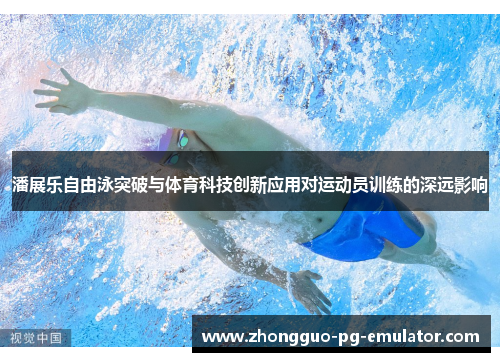 潘展乐自由泳突破与体育科技创新应用对运动员训练的深远影响
