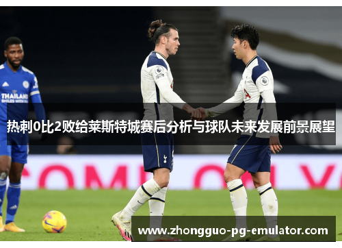 热刺0比2败给莱斯特城赛后分析与球队未来发展前景展望